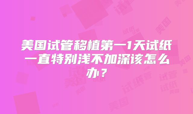 美国试管移植第一1天试纸一直特别浅不加深该怎么办?