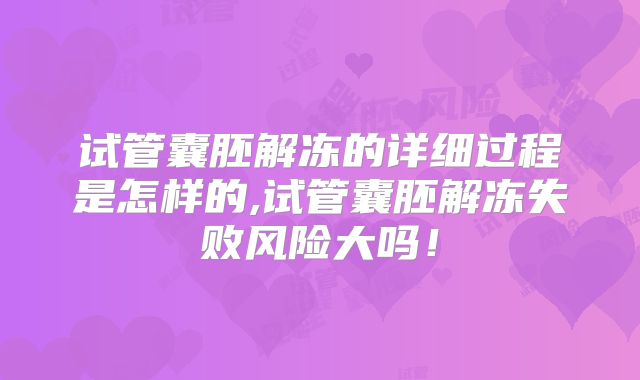 试管囊胚解冻的详细过程是怎样的,试管囊胚解冻失败风险大吗！
