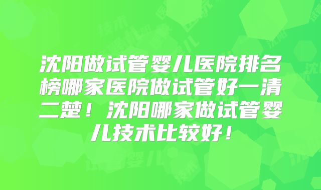 沈阳做试管婴儿医院排名榜哪家医院做试管好一清二楚！沈阳哪家做试管婴儿技术比较好！