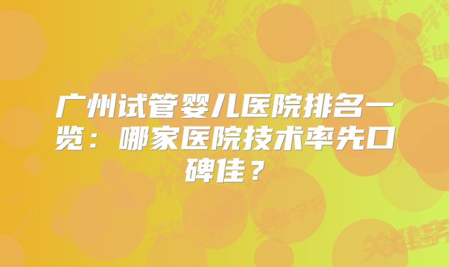 广州试管婴儿医院排名一览：哪家医院技术率先口碑佳？