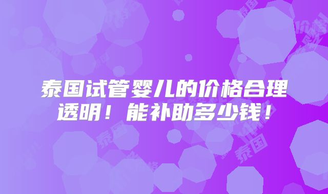 泰国试管婴儿的价格合理透明！能补助多少钱！