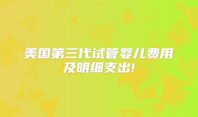美国第三代试管婴儿费用及明细支出!
