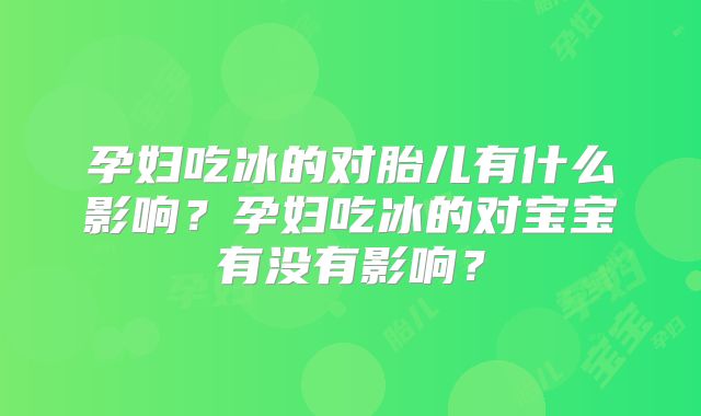 孕妇吃冰的对胎儿有什么影响？孕妇吃冰的对宝宝有没有影响？
