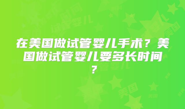 在美国做试管婴儿手术？美国做试管婴儿要多长时间？
