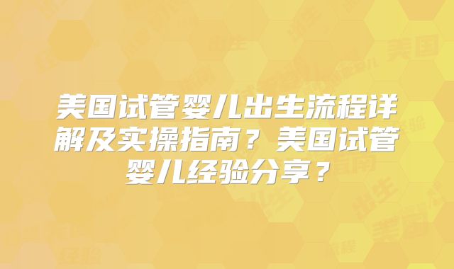美国试管婴儿出生流程详解及实操指南？美国试管婴儿经验分享？