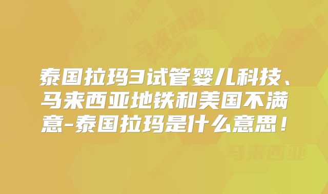 泰国拉玛3试管婴儿科技、马来西亚地铁和美国不满意-泰国拉玛是什么意思！
