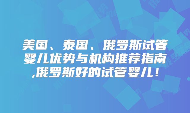 美国、泰国、俄罗斯试管婴儿优势与机构推荐指南,俄罗斯好的试管婴儿！