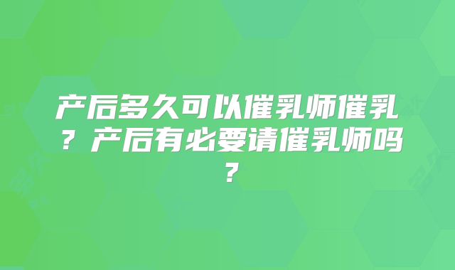 产后多久可以催乳师催乳？产后有必要请催乳师吗？