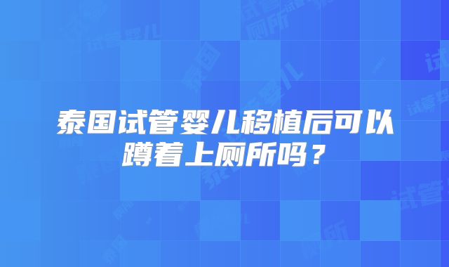 泰国试管婴儿移植后可以蹲着上厕所吗?
