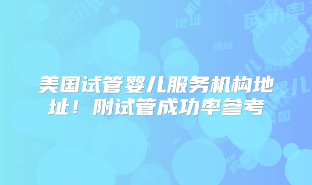 美国试管婴儿服务机构地址！附试管成功率参考