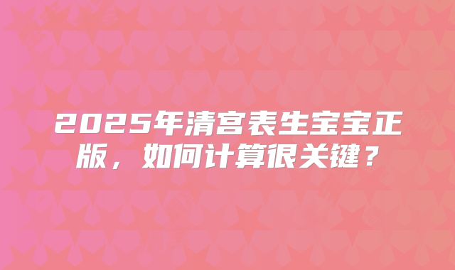 2025年清宫表生宝宝正版，如何计算很关键？