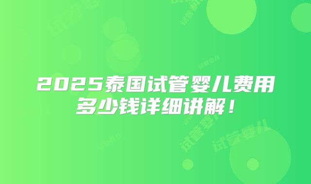 2025泰国试管婴儿费用多少钱详细讲解！
