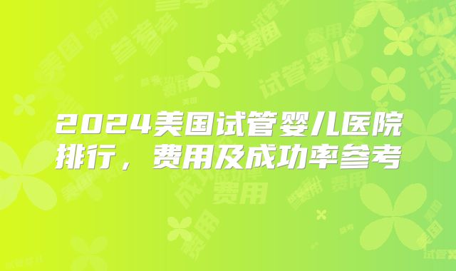 2024美国试管婴儿医院排行，费用及成功率参考