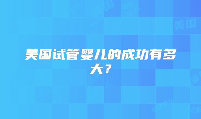 美国试管婴儿的成功有多大？