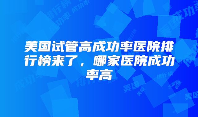 美国试管高成功率医院排行榜来了，哪家医院成功率高