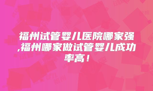 福州试管婴儿医院哪家强,福州哪家做试管婴儿成功率高！