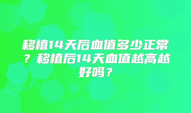 移植14天后血值多少正常？移植后14天血值越高越好吗？