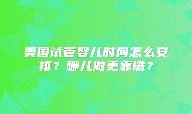 美国试管婴儿时间怎么安排?哪儿做更靠谱?
