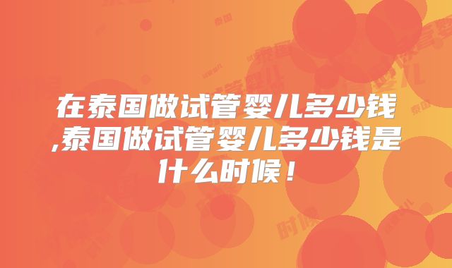 在泰国做试管婴儿多少钱,泰国做试管婴儿多少钱是什么时候！