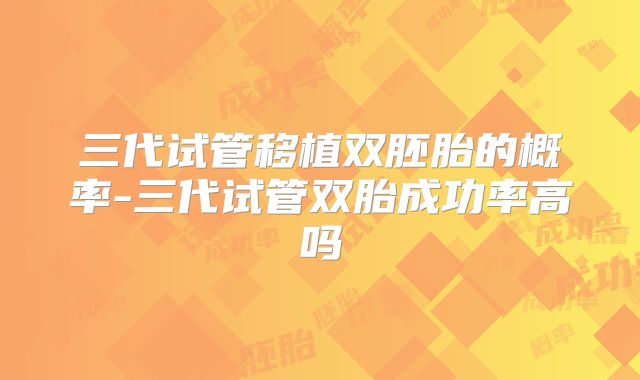 三代试管移植双胚胎的概率-三代试管双胎成功率高吗