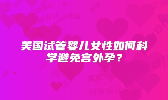 美国试管婴儿女性如何科学避免宫外孕？