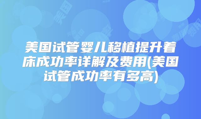 美国试管婴儿移植提升着床成功率详解及费用(美国试管成功率有多高)
