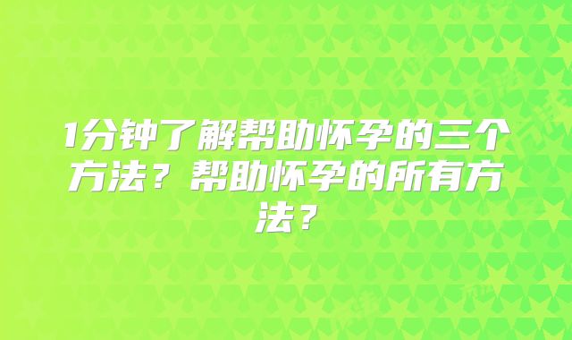1分钟了解帮助怀孕的三个方法?帮助怀孕的所有方法?