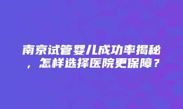 南京试管婴儿成功率揭秘，怎样选择医院更保障？