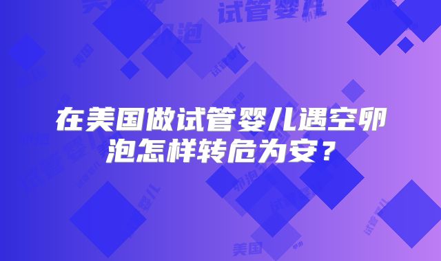 在美国做试管婴儿遇空卵泡怎样转危为安？