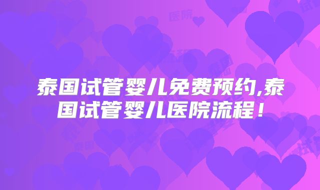 泰国试管婴儿免费预约,泰国试管婴儿医院流程！