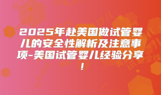 2025年赴美国做试管婴儿的安全性解析及注意事项-美国试管婴儿经验分享！