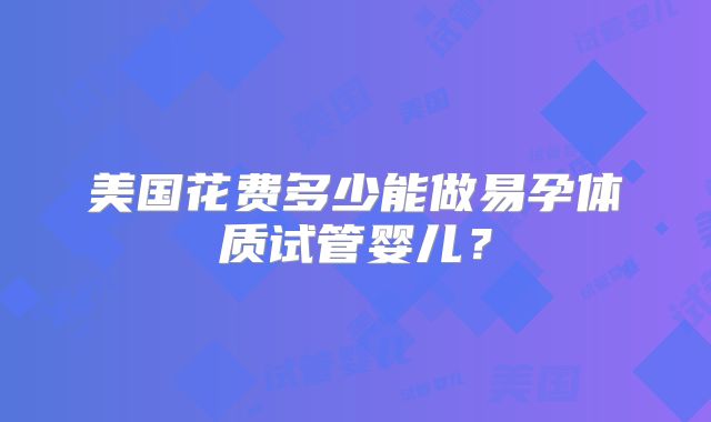 美国花费多少能做易孕体质试管婴儿？