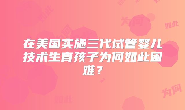 在美国实施三代试管婴儿技术生育孩子为何如此困难？