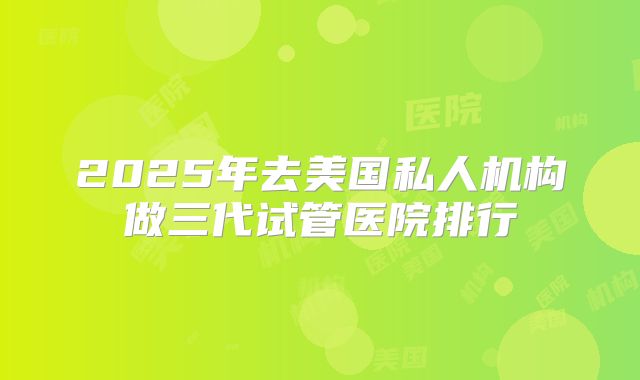 2025年去美国私人机构做三代试管医院排行