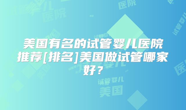 美国有名的试管婴儿医院推荐[排名]美国做试管哪家好？