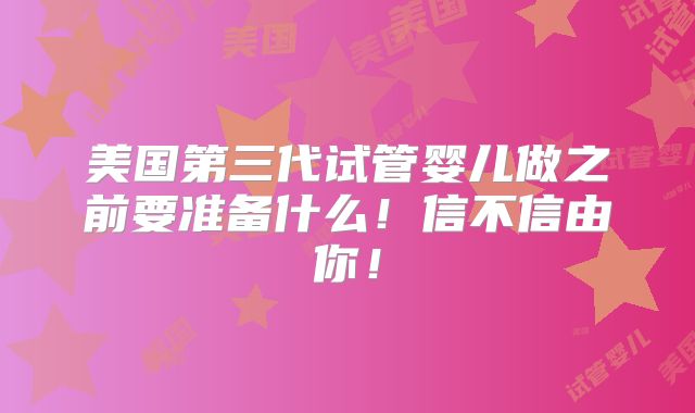 美国第三代试管婴儿做之前要准备什么！信不信由你！