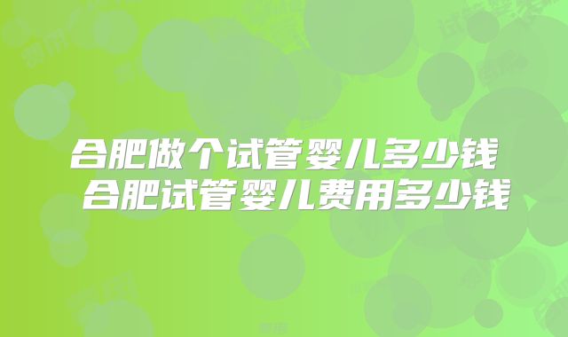 合肥做个试管婴儿多少钱 合肥试管婴儿费用多少钱