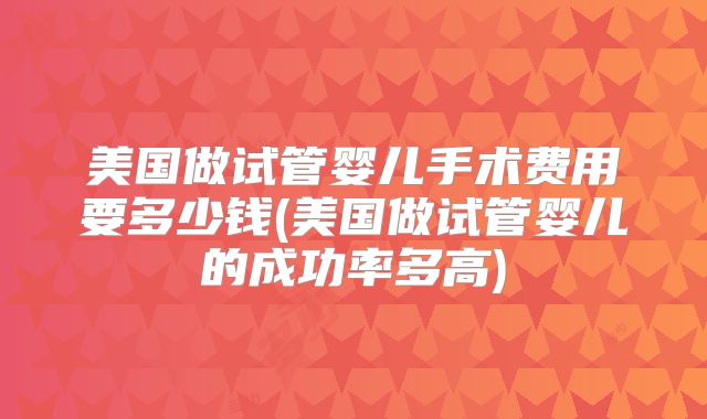 美国做试管婴儿手术费用要多少钱(美国做试管婴儿的成功率多高)