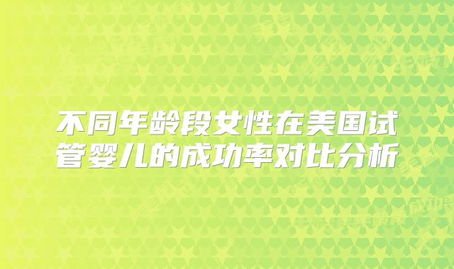 不同年龄段女性在美国试管婴儿的成功率对比分析