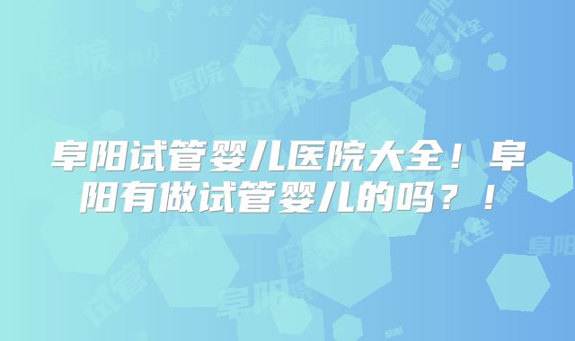 阜阳试管婴儿医院大全！阜阳有做试管婴儿的吗？！