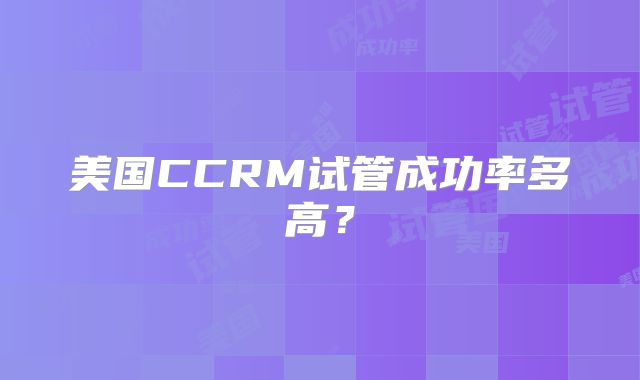 美国CCRM试管成功率多高？
