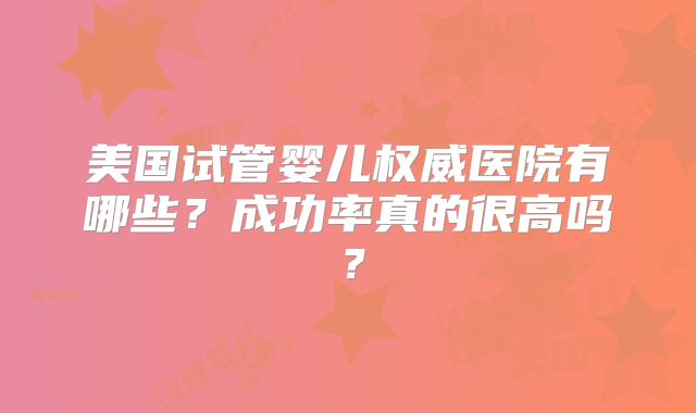 美国试管婴儿权威医院有哪些？成功率真的很高吗？