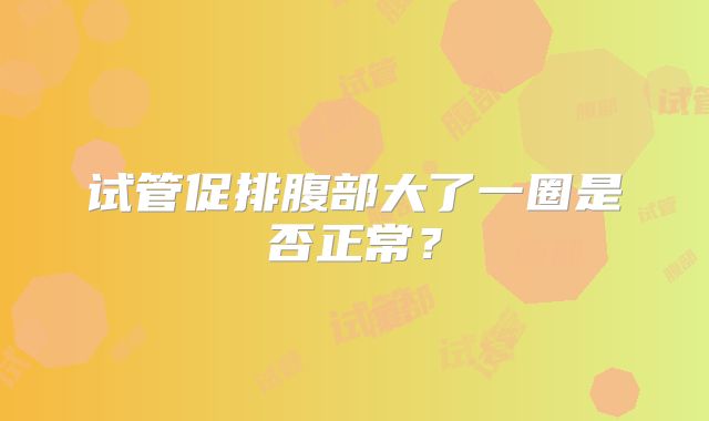 试管促排腹部大了一圈是否正常？