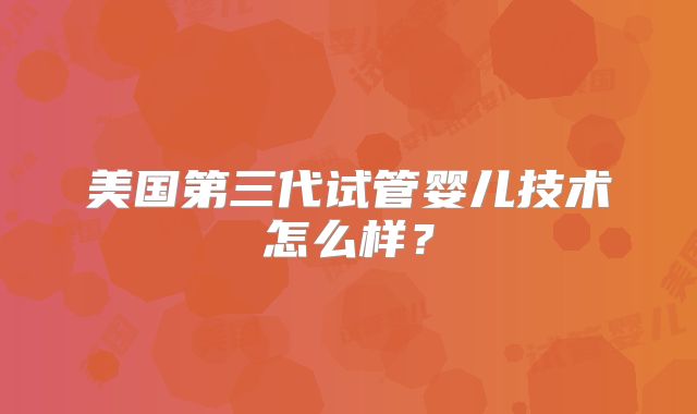 美国第三代试管婴儿技术怎么样？