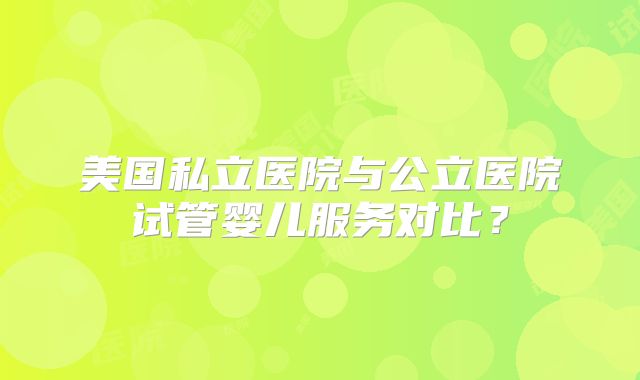 美国私立医院与公立医院试管婴儿服务对比？