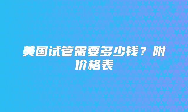 美国试管需要多少钱?附价格表