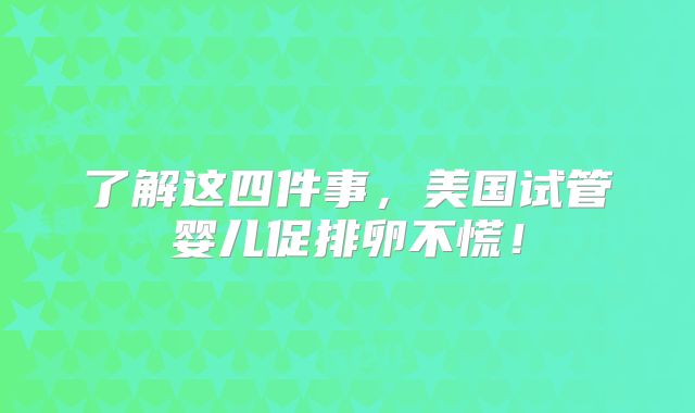 了解这四件事，美国试管婴儿促排卵不慌！