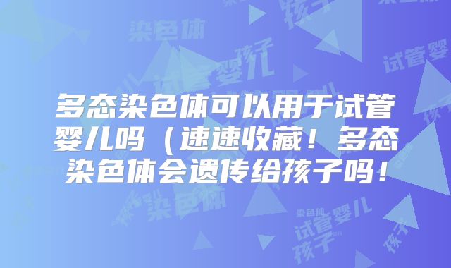 多态染色体可以用于试管婴儿吗（速速收藏！多态染色体会遗传给孩子吗！