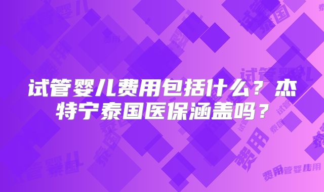 试管婴儿费用包括什么？杰特宁泰国医保涵盖吗？