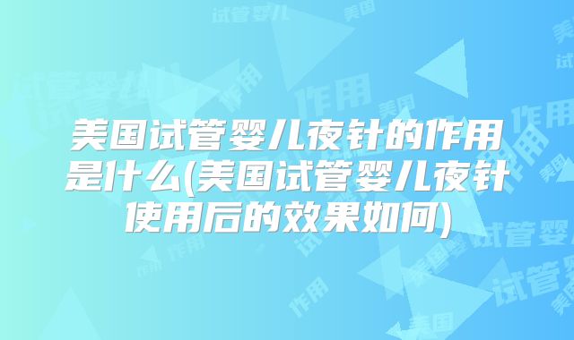 美国试管婴儿夜针的作用是什么(美国试管婴儿夜针使用后的效果如何)